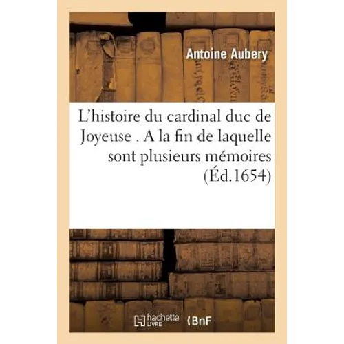 L'histoire du cardinal duc de Joyeuse . A la fin de laquelle sont plusieurs mémoires, lettres