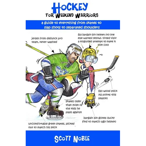 Hockey for Weekend Warriors: A Guide to Everything from Skates to Slap Shots to Separated Shoulders