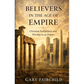 Believers in the Age of Empire: Christian Faithfulness and Worship in an Age of Power