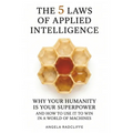 The Five Laws of Applied Intelligence: Why Your Humanity Is Your Superpower and How to Use It to Win in a World of Machines