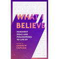 What I Believe: Humanist Ideas and Philosophies to Live by
