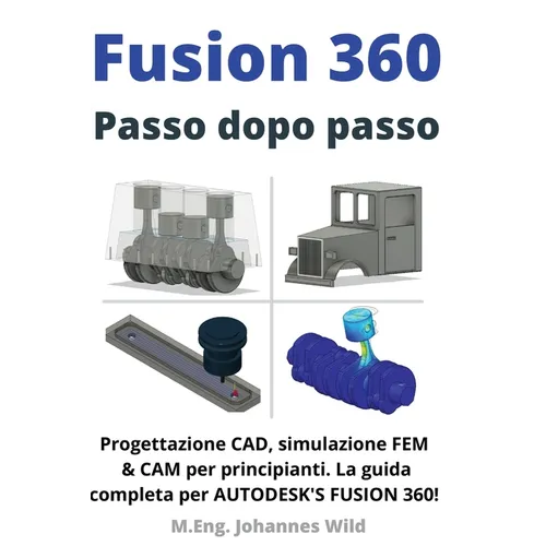 Fusion 360 Passo dopo passo: Progettazione CAD, simulazione FEM & CAM per principianti. La guida completa per Autodesk's Fusion 360!