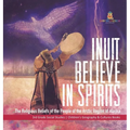 Inuit Believe in Spirits: The Religious Beliefs of the People of the Arctic Region of Alaska 3rd Grade Social Studies Children's Geography & Cultures
