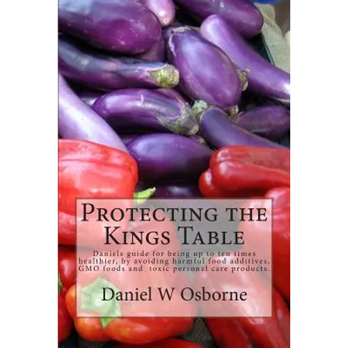 Protecting The Kings Table: Daniels guide for being up to ten times healthier, by avoiding harmful food additives, GMO foods and toxic personal ca