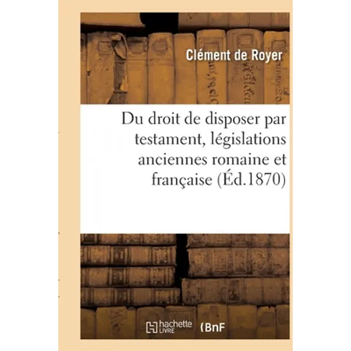 Du Droit de Disposer Par Testament, Législations Anciennes Romaine Et Française