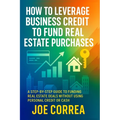 How to Leverage Business Credit to Fund Real Estate Purchases: A Step-by-Step Guide to Funding Real Estate Deals Without Using Personal Credit or Cash