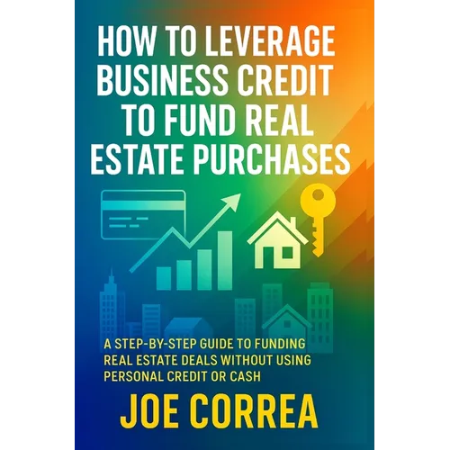 How to Leverage Business Credit to Fund Real Estate Purchases: A Step-by-Step Guide to Funding Real Estate Deals Without Using Personal Credit or Cash