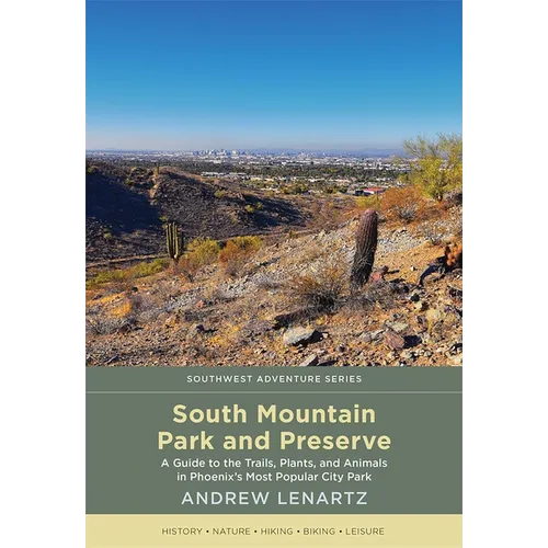 South Mountain Park and Preserve: A Guide to the Trails, Plants, and Animals in Phoenix's Most Popular City Park