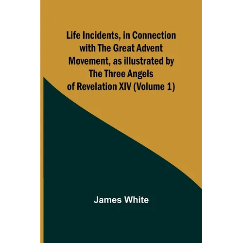Life Incidents, in Connection with the Great Advent Movement, as Illustrated by the Three Angels of Revelation XIV (Volume 1)