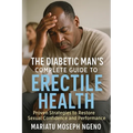 The Diabetic Man's Complete Guide to Erectile Health: Proven Strategies to Restore Sexual Confidence and Performance Naturally