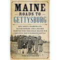 Maine Roads to Gettysburg: How Joshua Chamberlain, Oliver Howard, and 4,000 Men from the Pine Tree State Helped Win the Civil War's Bloodiest Battle