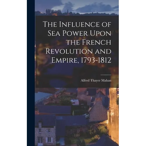 The Influence of Sea Power Upon the French Revolution and Empire, 1793-1812