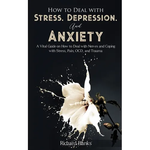 How to Deal With Stress, Depression, and Anxiety: A Vital Guide on How to Deal with Nerves and Coping with Stress, Pain, OCD and Trauma