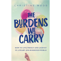 The Burdens We Carry: How to Live Freely and Lightly in a Weary and Burdened World