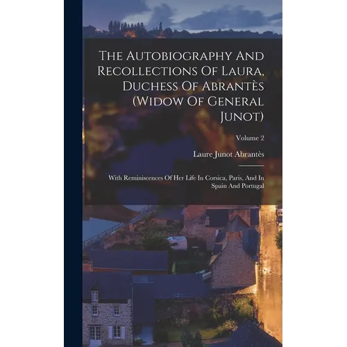 The Autobiography And Recollections Of Laura, Duchess Of Abrantès (widow Of General Junot): With Reminiscences Of Her Life In Corsica, Paris, And In S