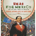 Head for Mexico: The Life and Times of Mexican General Antonio Lopez de Santa Anna Grade 5 Children's Historical Biographies