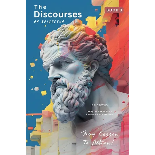 The Discourses of Epictetus (Book 3) - From Lesson To Action!: Adapted For Today's Reader Bringing Stoic Philosophy to the Present