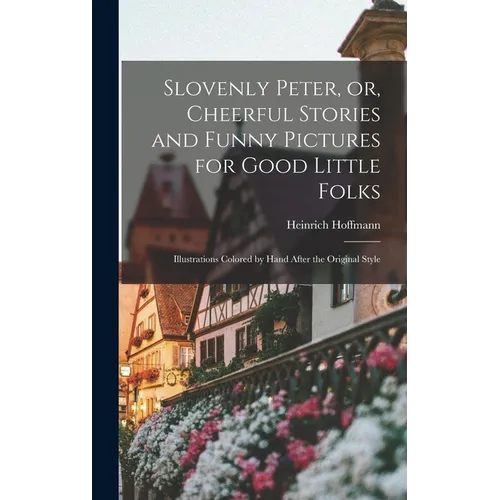 Slovenly Peter, or, Cheerful Stories and Funny Pictures for Good Little Folks: Illustrations Colored by Hand After the Original Style