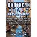 Northern Italy: Discover Venice, Florence, Milan, and More Uncover Hidden Gems, Cultural Highlights, and Culinary Delights in this Ult