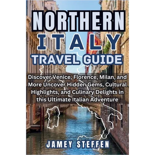Northern Italy: Discover Venice, Florence, Milan, and More Uncover Hidden Gems, Cultural Highlights, and Culinary Delights in this Ult