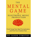 Music Habits - The Mental Game of Electronic Music Production: Finish Songs Fast, Beat Procrastination and Find Your Creative Flow