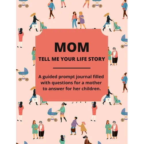 Mom Tell Me Your Life Story: A Guided Journal Filled With Questions For Mothers To Answer For Their Children