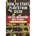How to Start Plants from Seeds: Master Seed Starting: Your Comprehensive Guide to Growing Healthy Plants from Seeds - Step-by-Step Techniques, Essenti