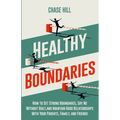 Healthy Boundaries: How to Set Strong Boundaries, Say No Without Guilt, and Maintain Good Relationships With Your Parents, Family, and Friends