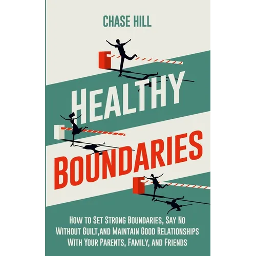 Healthy Boundaries: How to Set Strong Boundaries, Say No Without Guilt, and Maintain Good Relationships With Your Parents, Family, and Friends