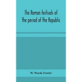 The Roman Festivals Of The Period Of The Republic; An Introduction To The Study Of The Religion Of The Romans