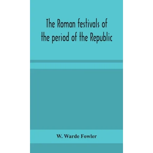 The Roman Festivals Of The Period Of The Republic; An Introduction To The Study Of The Religion Of The Romans