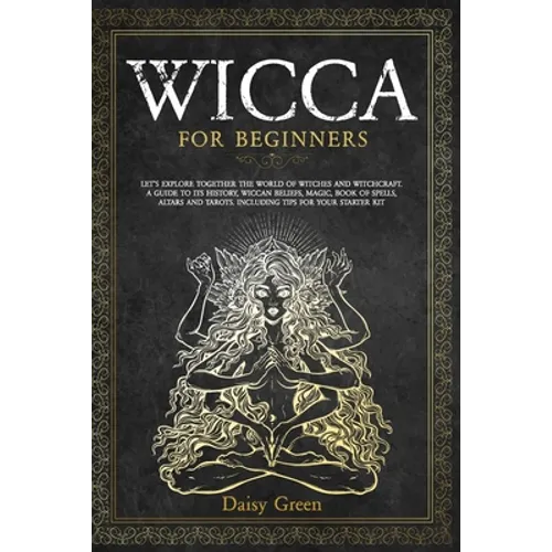 Wicca for Beginners: Let's Explore Together the World of Witches and Witchcraft. A Guide to Its History, Wiccan Beliefs, Magic, Book of Spe