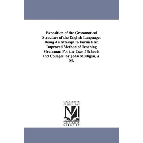Exposition of the Grammatical Structure of the English Language; Being An Attempt to Furnish An Improved Method of Teaching Grammar. For the Use of Sc