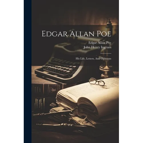 Edgar Allan Poe: His Life, Letters, And Opinions