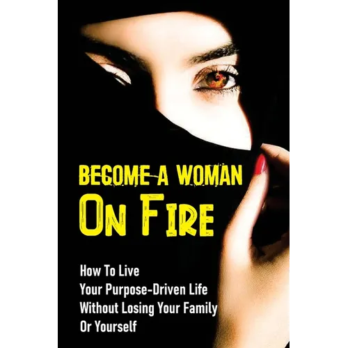 Become A Woman On Fire: How To Live Your Purpose-Driven Life Without Losing Your Family Or Yourself: The 4 Primary Laws Of Fire