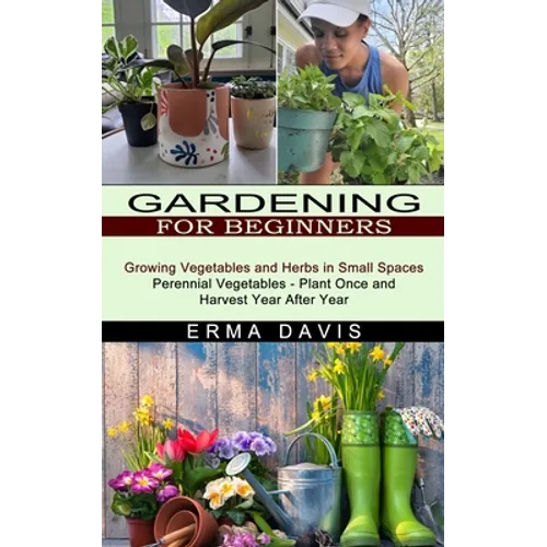 Gardening for Beginners: Growing Vegetables and Herbs in Small Spaces (Perennial Vegetables - Plant Once and Harvest Year After Year)