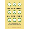 Parenting Under Fire: How to Communicate with Your Hurt, Angry, Rejecting, Distant Child