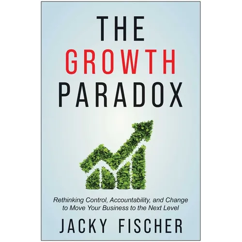 The Growth Paradox: Rethinking Control, Accountability, and Change to Move Your Business to the Next Level