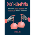 Dry Humping: A Guide to Dating, Relating, and Hooking Up Without the Booze