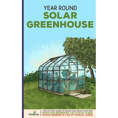Year Round Solar Greenhouse: Step-By-Step Guide to Design And Build Your Own Passive Solar Greenhouse in as Little as 30 Days Without Drowning in a