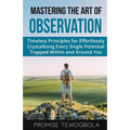 Mastering the Art of Observation: Timeless Principles for Effortlessly Crystallizing Every Single Potential Within and Around You