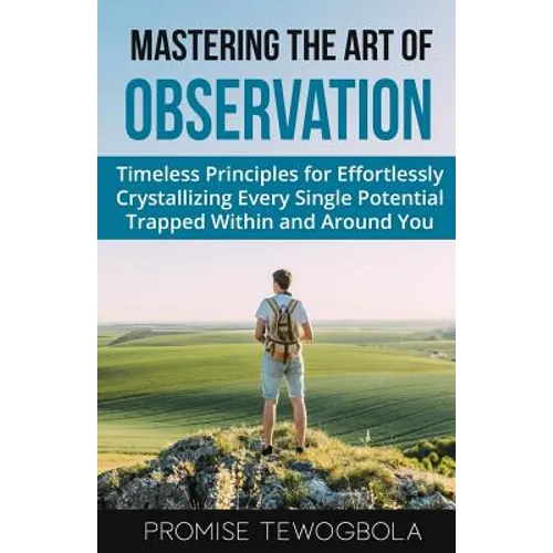 Mastering the Art of Observation: Timeless Principles for Effortlessly Crystallizing Every Single Potential Within and Around You