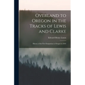 Overland to Oregon in the Tracks of Lewis and Clarke: History of the First Emigration to Oregon in 1843