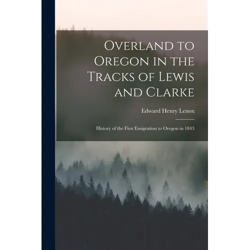 Overland to Oregon in the Tracks of Lewis and Clarke: History of the First Emigration to Oregon in 1843