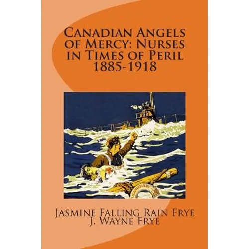 Canadian Angels of Mercy: Nurses in Times of Peril 1885-1918