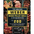 The Amazing Weber Wood Pellet Grill Cookbook: Over 200 Easy And Delicious Recipes To Master Your Weber Wood Pellet Grill