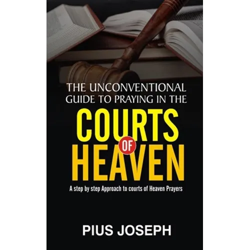 The Unconventional Guide to Praying in the Courts of Heaven: A Step by Step Approach to Courts of Heaven Prayers