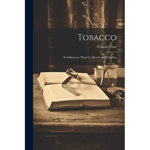 Tobacco: Its Influences, Physical, Moral, and Religious