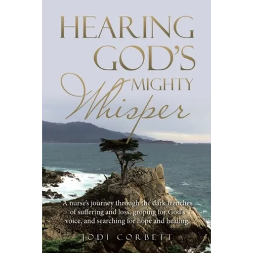 Hearing God's Mighty Whisper: A Nurse's Journey Through the Dark Trenches of Suffering and Loss, Groping for God's Voice, and Searching for Hope and
