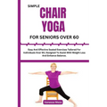 Simple Chair Yoga for Seniors Over 60: Easy And Effective Seated Exercises Tailored For Individuals Over 60, Designed To Assist With Weight Loss And E